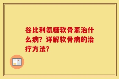 谷比利氨糖软骨素治什么病？详解软骨病的治疗方法？