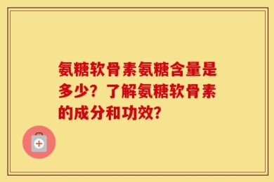 氨糖软骨素氨糖含量是多少？了解氨糖软骨素的成分和功效？