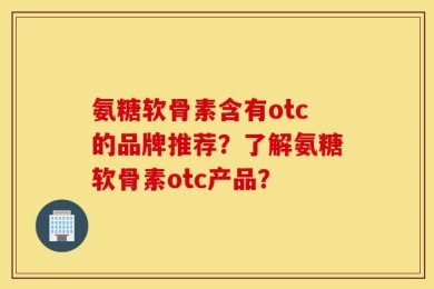 氨糖软骨素含有otc的品牌推荐？了解氨糖软骨素otc产品？
