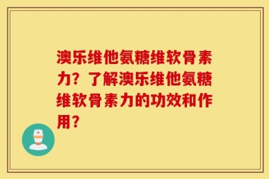 澳乐维他氨糖维软骨素力？了解澳乐维他氨糖维软骨素力的功效和作用？