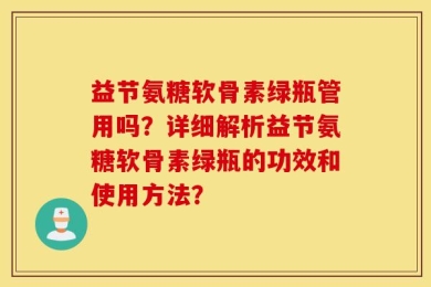 益节氨糖软骨素绿瓶管用吗？详细解析益节氨糖软骨素绿瓶的功效和使用方法？