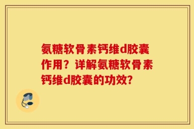 氨糖软骨素钙维d胶囊作用？详解氨糖软骨素钙维d胶囊的功效？