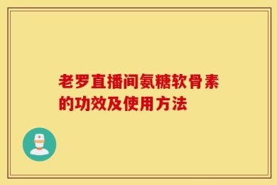 老罗直播间氨糖软骨素的功效及使用方法