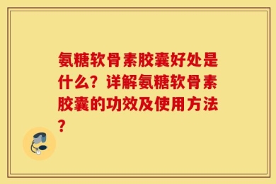 氨糖软骨素胶囊好处是什么？详解氨糖软骨素胶囊的功效及使用方法？