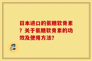 日本进口的氨糖软骨素？关于氨糖软骨素的功效及使用方法？