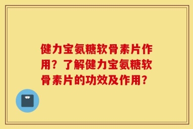 健力宝氨糖软骨素片作用？了解健力宝氨糖软骨素片的功效及作用？