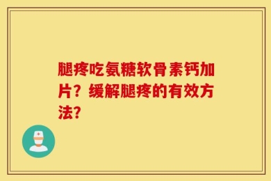 腿疼吃氨糖软骨素钙加片？缓解腿疼的有效方法？
