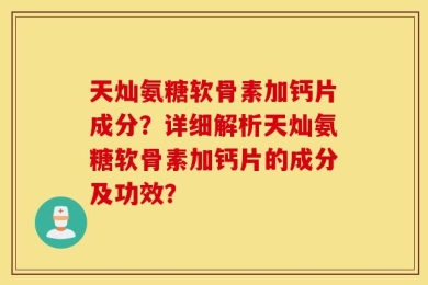 天灿氨糖软骨素加钙片成分？详细解析天灿氨糖软骨素加钙片的成分及功效？
