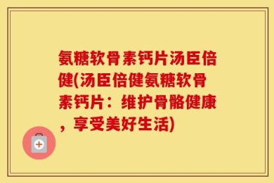 氨糖软骨素钙片汤臣倍健(汤臣倍健氨糖软骨素钙片：维护骨骼健康，享受美好生活)