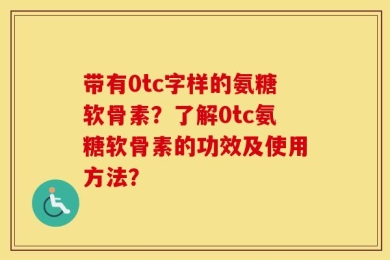 带有0tc字样的氨糖软骨素？了解0tc氨糖软骨素的功效及使用方法？