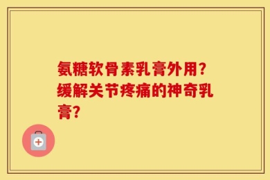 氨糖软骨素乳膏外用？缓解关节疼痛的神奇乳膏？