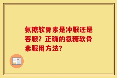 氨糖软骨素是冲服还是吞服？正确的氨糖软骨素服用方法？
