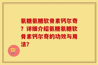 氨糖氨糖软骨素钙尔奇？详细介绍氨糖氨糖软骨素钙尔奇的功效与用法？