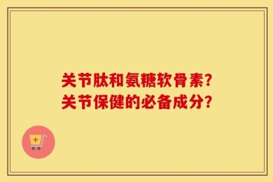 关节肽和氨糖软骨素？关节保健的必备成分？