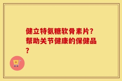 健立特氨糖软骨素片？帮助关节健康的保健品？