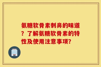 氨糖软骨素刺鼻的味道？了解氨糖软骨素的特性及使用注意事项？