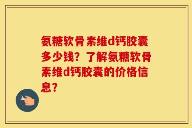 氨糖软骨素维d钙胶囊多少钱？了解氨糖软骨素维d钙胶囊的价格信息？