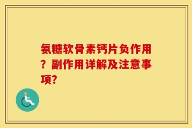 氨糖软骨素钙片负作用？副作用详解及注意事项？