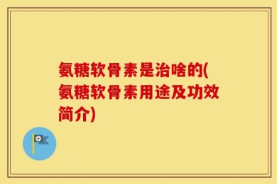氨糖软骨素是治啥的(氨糖软骨素用途及功效简介)