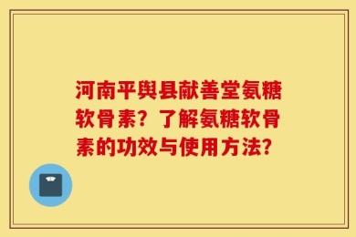河南平舆县献善堂氨糖软骨素？了解氨糖软骨素的功效与使用方法？