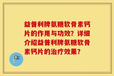 益普利牌氨糖软骨素钙片的作用与功效？详细介绍益普利牌氨糖软骨素钙片的治疗效果？