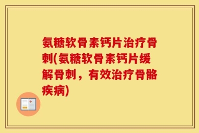氨糖软骨素钙片治疗骨刺(氨糖软骨素钙片缓解骨刺，有效治疗骨骼疾病)