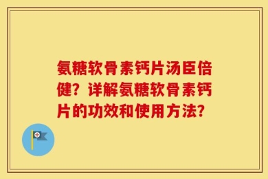 氨糖软骨素钙片汤臣倍健？详解氨糖软骨素钙片的功效和使用方法？
