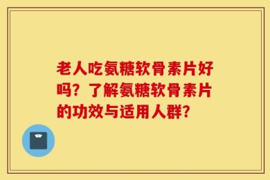老人吃氨糖软骨素片好吗？了解氨糖软骨素片的功效与适用人群？