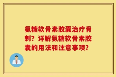 氨糖软骨素胶囊治疗骨刺？详解氨糖软骨素胶囊的用法和注意事项？