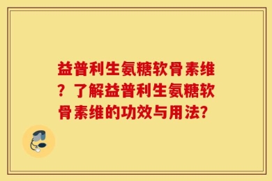 益普利生氨糖软骨素维？了解益普利生氨糖软骨素维的功效与用法？