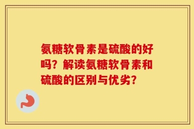 氨糖软骨素是硫酸的好吗？解读氨糖软骨素和硫酸的区别与优劣？