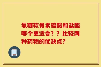 氨糖软骨素硫酸和盐酸哪个更适合？？比较两种药物的优缺点？