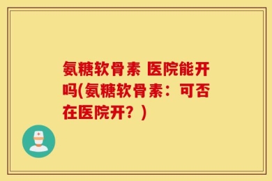 氨糖软骨素 医院能开吗(氨糖软骨素：可否在医院开？)