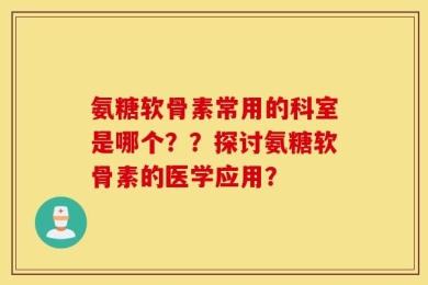 氨糖软骨素常用的科室是哪个？？探讨氨糖软骨素的医学应用？