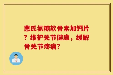 惠氏氨糖软骨素加钙片？维护关节健康，缓解骨关节疼痛？