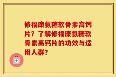 修福康氨糖软骨素高钙片？了解修福康氨糖软骨素高钙片的功效与适用人群？