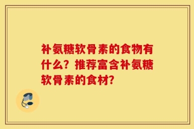 补氨糖软骨素的食物有什么？推荐富含补氨糖软骨素的食材？