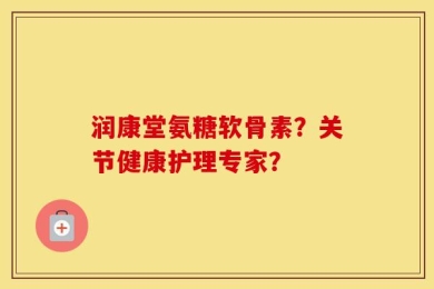 润康堂氨糖软骨素？关节健康护理专家？