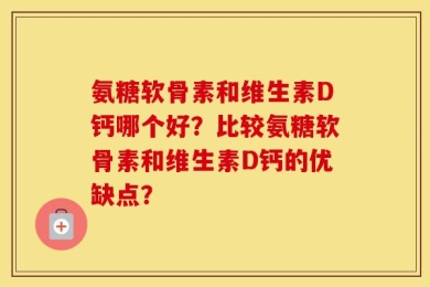 氨糖软骨素和维生素D钙哪个好？比较氨糖软骨素和维生素D钙的优缺点？