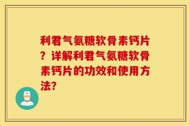 利君气氨糖软骨素钙片？详解利君气氨糖软骨素钙片的功效和使用方法？