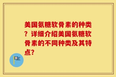 美国氨糖软骨素的种类？详细介绍美国氨糖软骨素的不同种类及其特点？