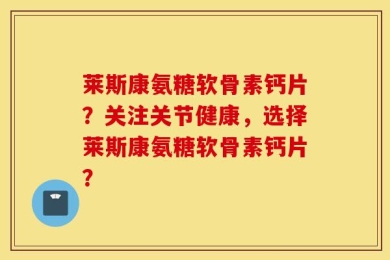 莱斯康氨糖软骨素钙片？关注关节健康，选择莱斯康氨糖软骨素钙片？