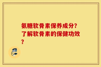 氨糖软骨素保养成分？了解软骨素的保健功效？