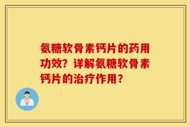 氨糖软骨素钙片的药用功效？详解氨糖软骨素钙片的治疗作用？
