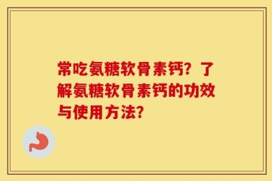 常吃氨糖软骨素钙？了解氨糖软骨素钙的功效与使用方法？