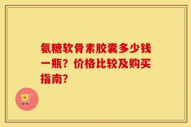 氨糖软骨素胶囊多少钱一瓶？价格比较及购买指南？