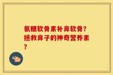 氨糖软骨素补鼻软骨？拯救鼻子的神奇营养素？