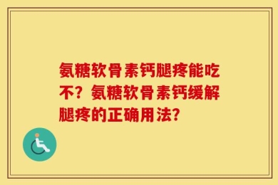 氨糖软骨素钙腿疼能吃不？氨糖软骨素钙缓解腿疼的正确用法？