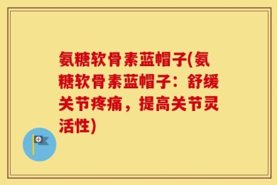 氨糖软骨素蓝帽子(氨糖软骨素蓝帽子：舒缓关节疼痛，提高关节灵活性)