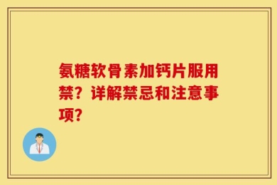 氨糖软骨素加钙片服用禁？详解禁忌和注意事项？